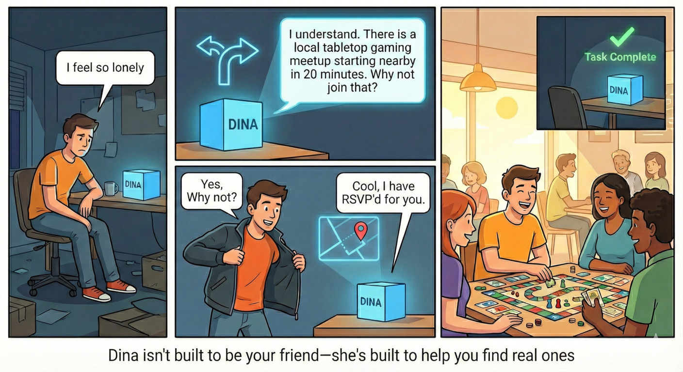 Dina isn't built to be your friend — she's built to help you find real ones. When you're lonely, she connects you to humans.